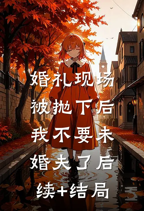 婚礼现场被抛下后，我不要未婚夫了后续+结局