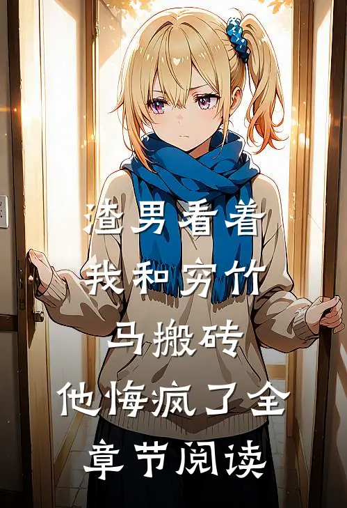 渣男看着我和穷竹马搬砖，他悔疯了全章节阅读