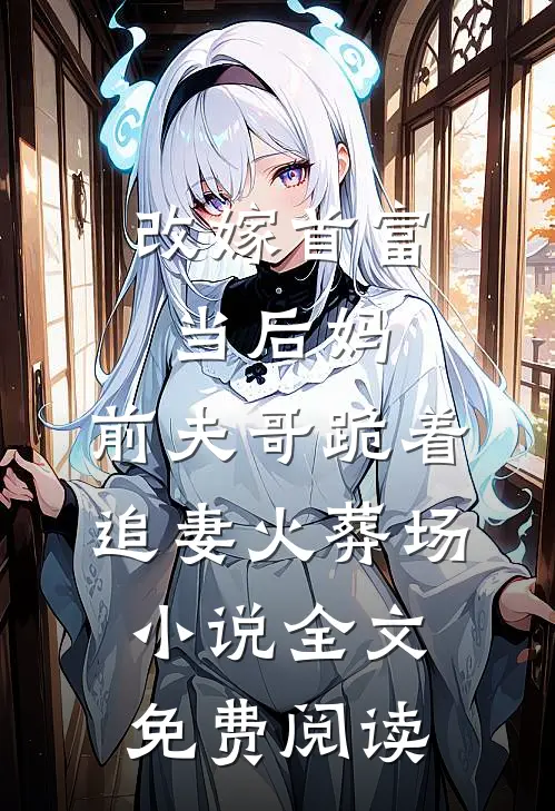 改嫁首富当后妈，前夫哥跪着追妻火葬场小说全文免费阅读