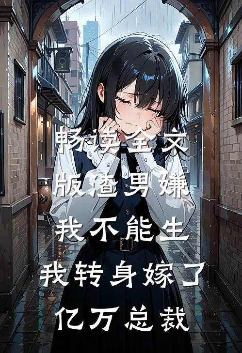 畅读全文版渣男嫌我不能生，我转身嫁了亿万总裁