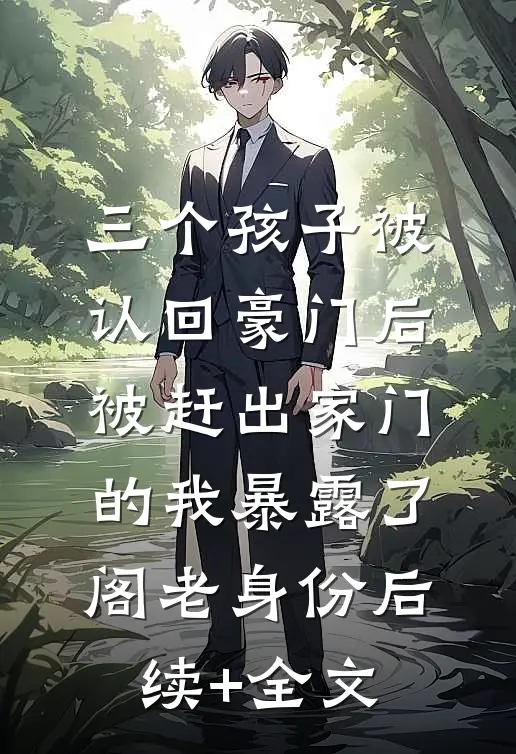 三个孩子被认回豪门后，被赶出家门的我暴露了阁老身份后续+全文