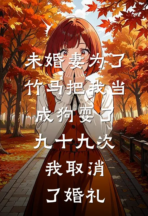 未婚妻为了竹马把我当成狗耍了九十九次，我取消了婚礼