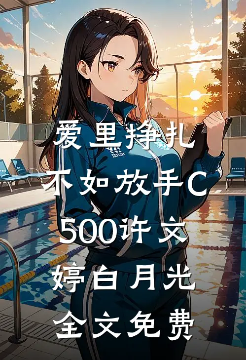 爱里挣扎，不如放手C500许文婷白月光全文免费