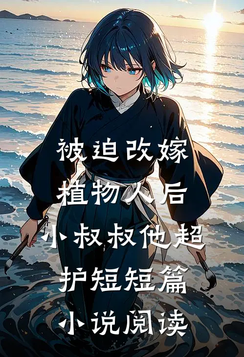 被迫改嫁植物人后，小叔叔他超护短短篇小说阅读