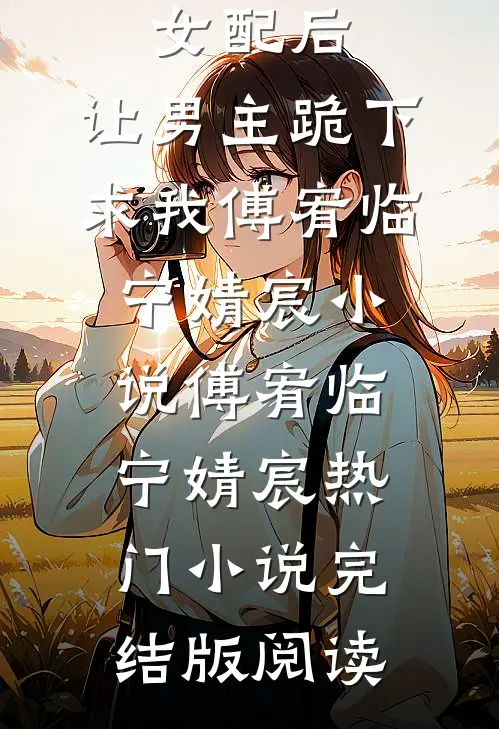 穿成恶毒女配后，让男主跪下求我傅宥临宁婧宸小说傅宥临宁婧宸热门小说完结版阅读