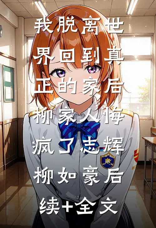我脱离世界回到真正的家后，柳家人悔疯了志辉柳如豪后续+全文