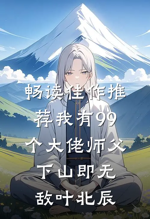 畅读佳作推荐我有99个大佬师父下山即无敌叶北辰