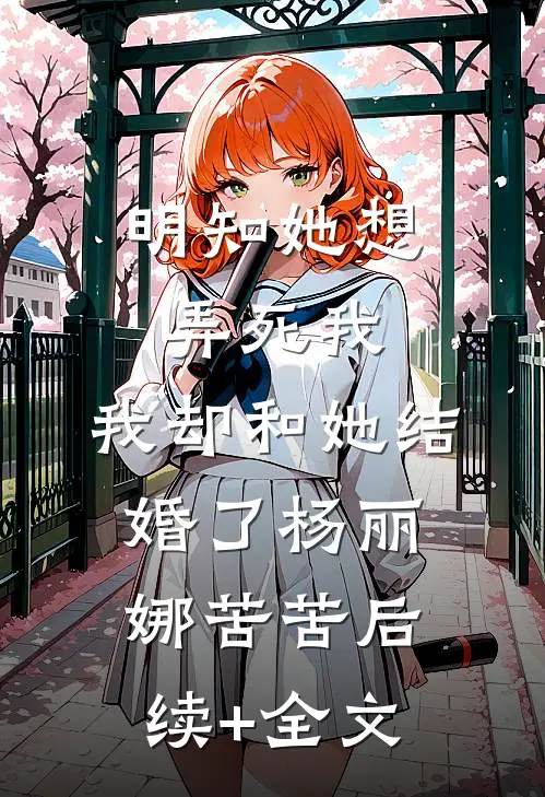 明知她想弄死我，我却和她结婚了杨丽娜苦苦后续+全文