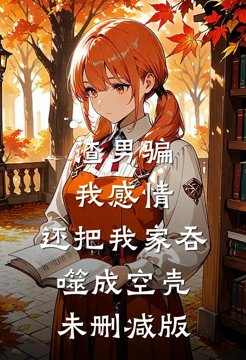 渣男骗我感情，还把我家吞噬成空壳未删减版