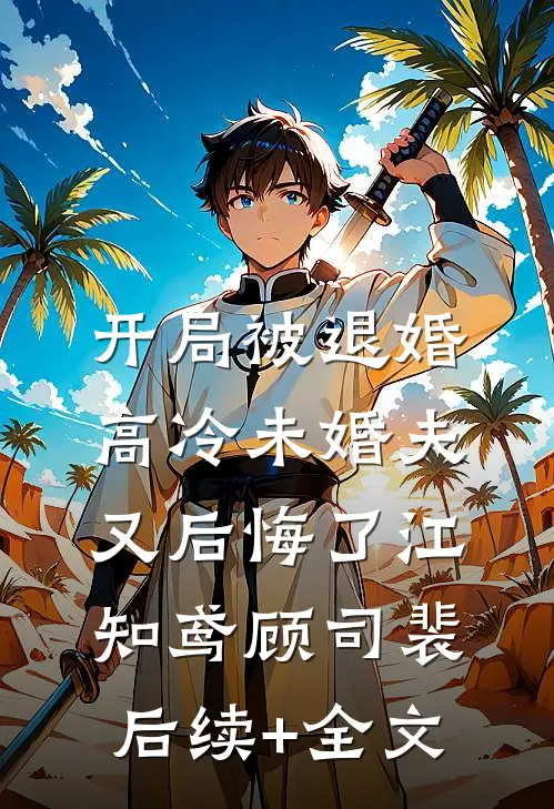 开局被退婚，高冷未婚夫又后悔了江知鸢顾司裴后续+全文