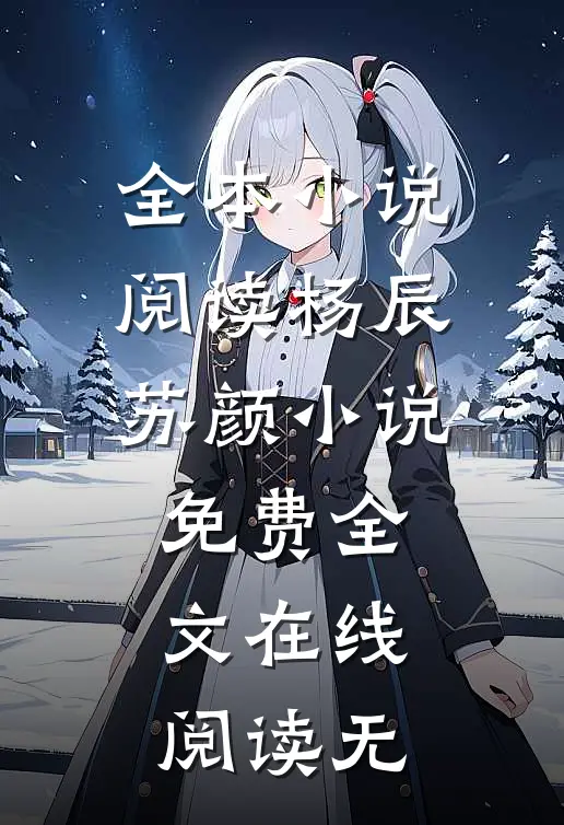 全本小说阅读杨辰苏颜小说免费全文在线阅读无