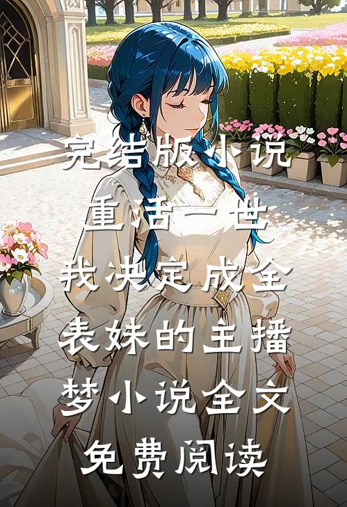 完结版小说重活一世，我决定成全表妹的主播梦小说全文免费阅读