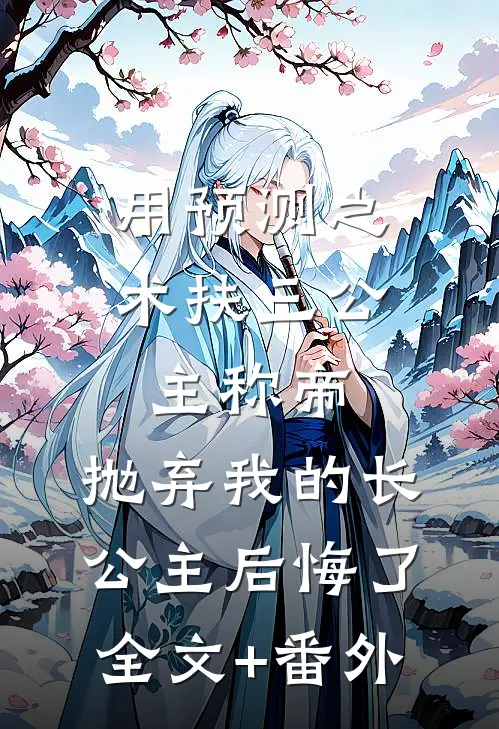 用预测之术扶三公主称帝，抛弃我的长公主后悔了全文+番外