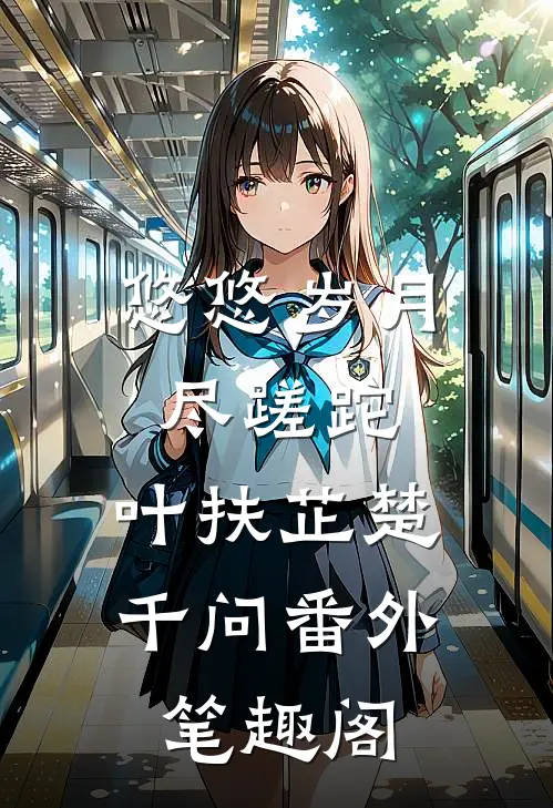 悠悠岁月尽蹉跎：叶扶芷楚千问番外笔趣阁