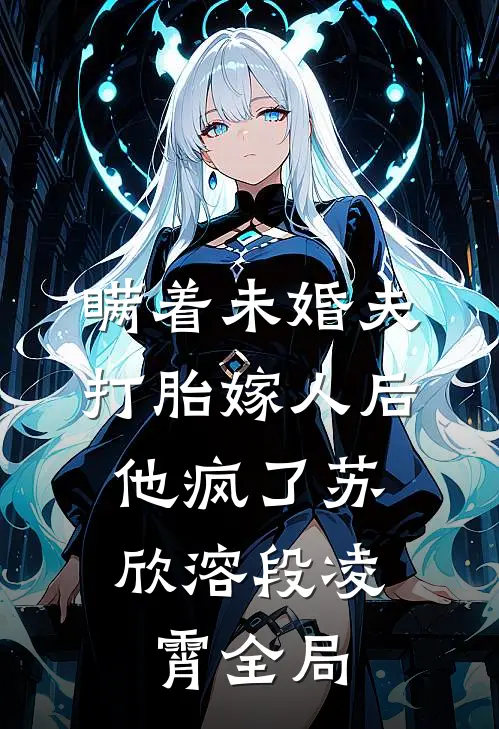 瞒着未婚夫打胎嫁人后，他疯了苏欣溶段凌霄全局