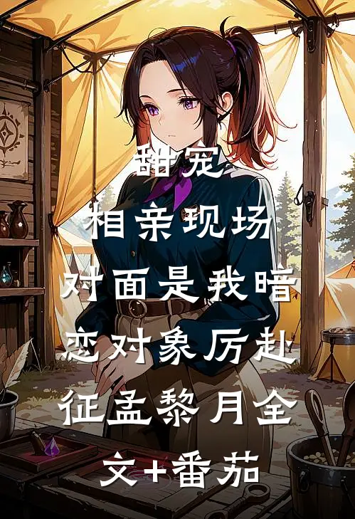 甜宠：相亲现场，对面是我暗恋对象厉赴征孟黎月全文+番茄