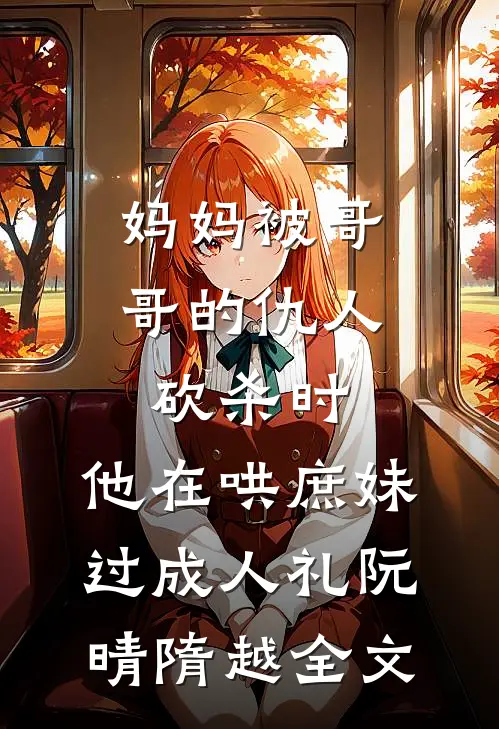 妈妈被哥哥的仇人砍杀时，他在哄庶妹过成人礼阮晴隋越全文