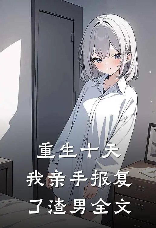 重生十天,我亲手报复了渣男全文免费阅读