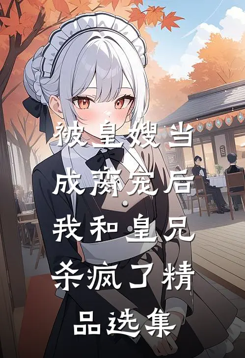 被皇嫂当成脔宠后，我和皇兄杀疯了精品选集