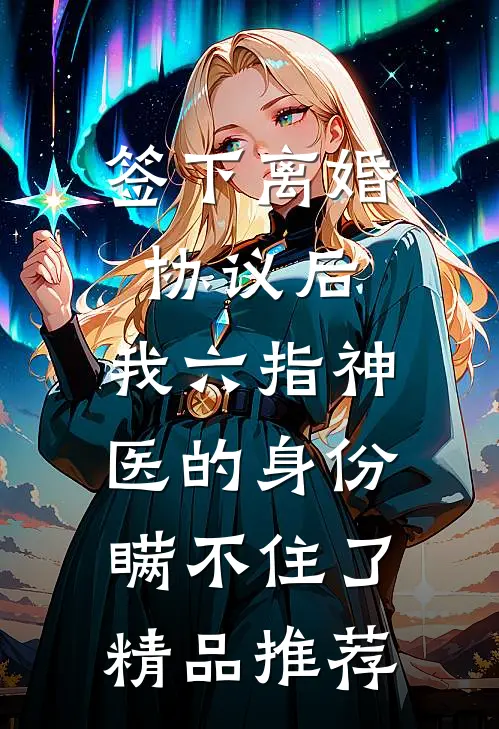 签下离婚协议后，我六指神医的身份瞒不住了精品推荐