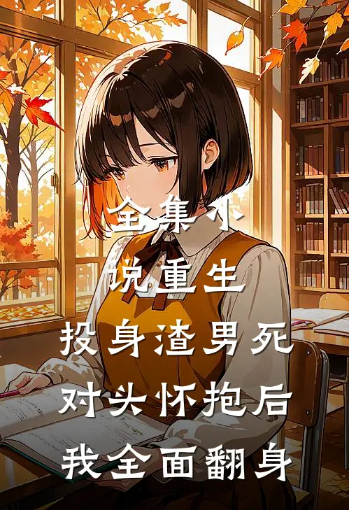 全集小说重生：投身渣男死对头怀抱后，我全面翻身