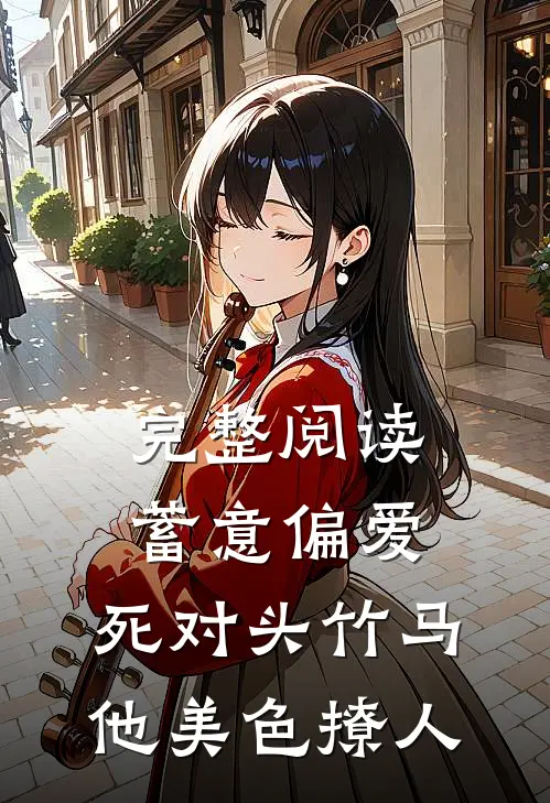 完整阅读蓄意偏爱，死对头竹马他美色撩人