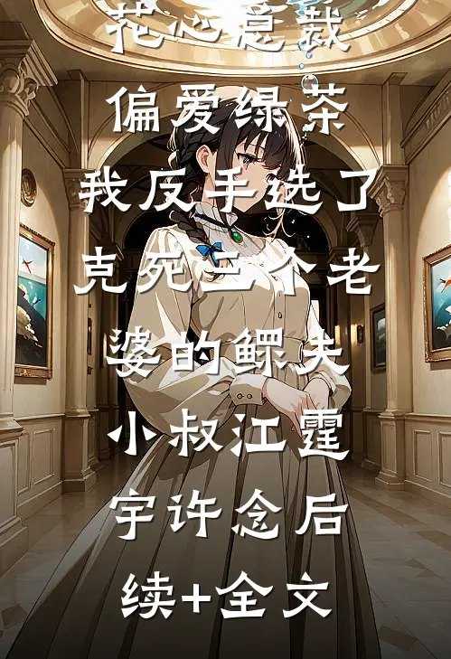 花心总裁偏爱绿茶，我反手选了克死三个老婆的鳏夫小叔江霆宇许念后续+全文
