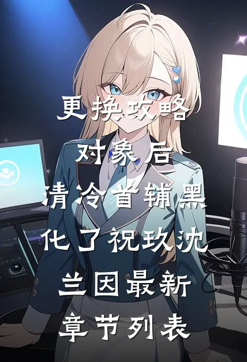更换攻略对象后，清冷首辅黑化了祝玖沈兰因最新章节列表