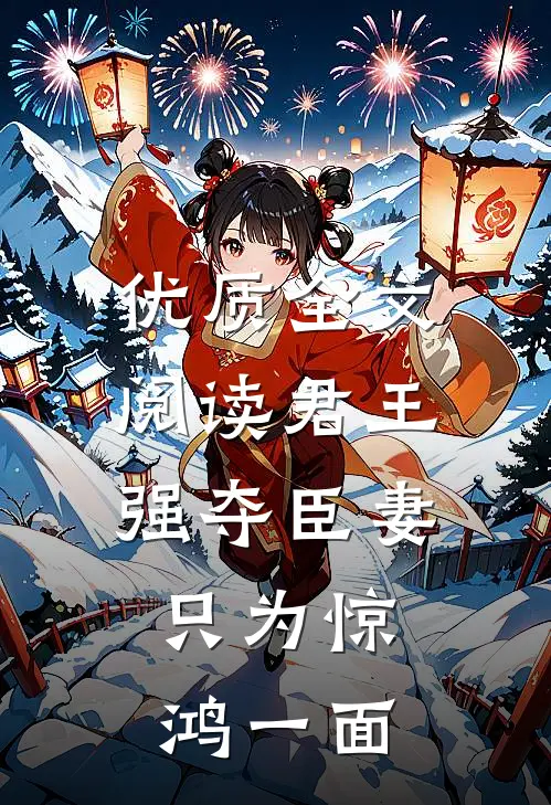 优质全文阅读君王强夺臣妻，只为惊鸿一面