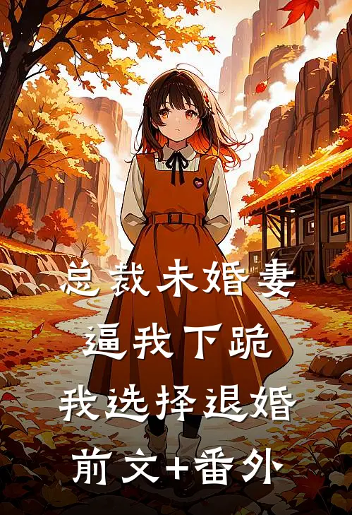 总裁未婚妻逼我下跪，我选择退婚前文+番外