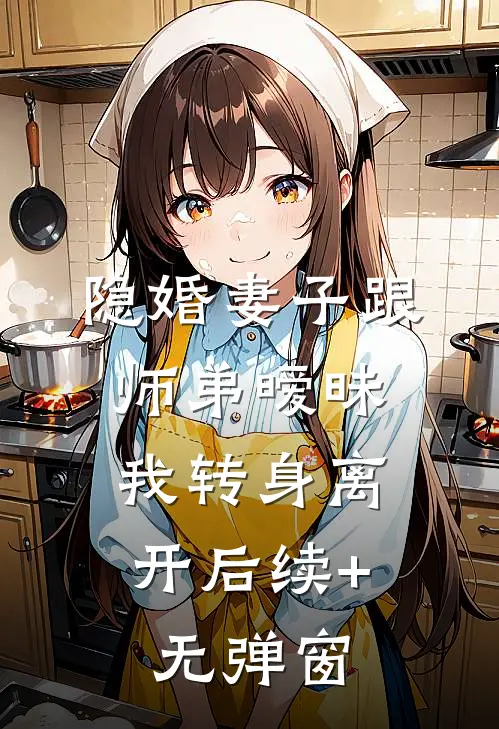 隐婚妻子跟师弟暧昧，我转身离开后续+无弹窗