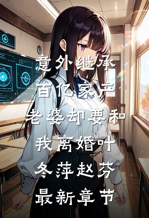 意外继承百亿家产，老婆却要和我离婚叶冬萍赵芬最新章节