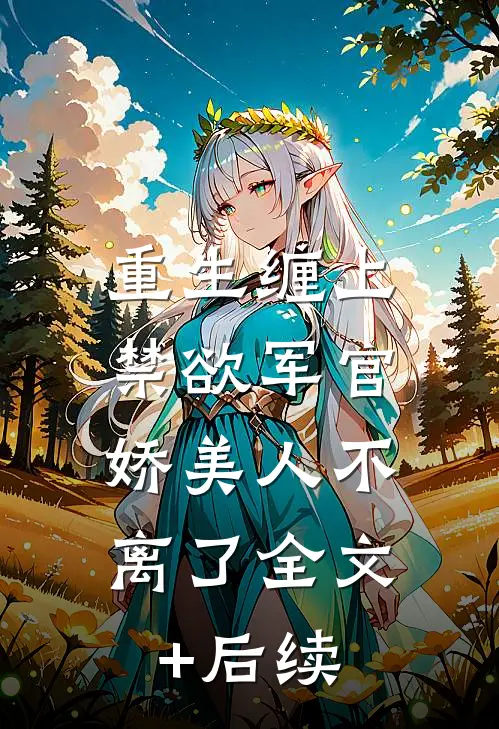 重生缠上禁欲军官，娇美人不离了全文+后续