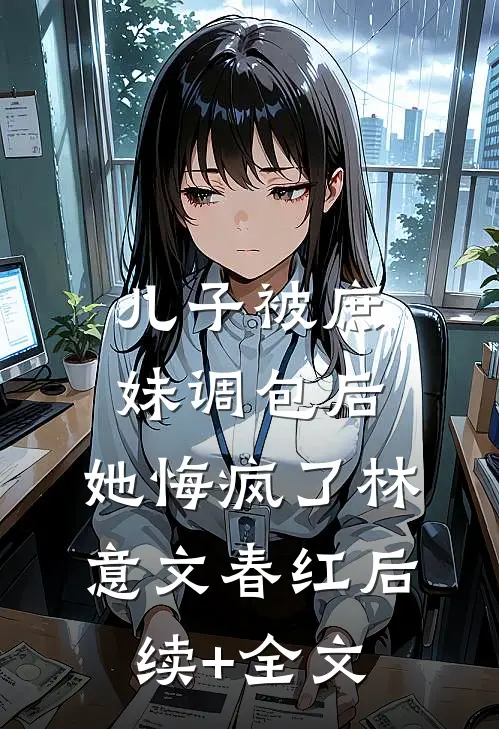 儿子被庶妹调包后，她悔疯了林意文春红后续+全文
