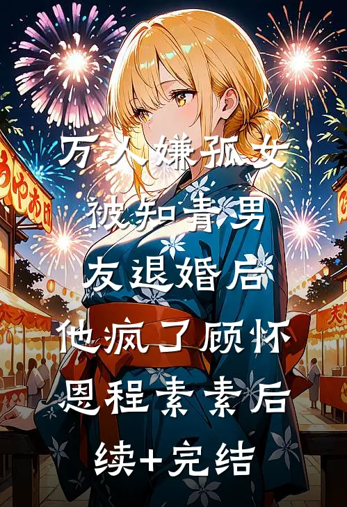 万人嫌孤女被知青男友退婚后，他疯了顾怀恩程素素后续+完结