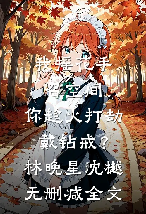 我摇花手召空间，你趁火打劫戴钻戒？林晚星沈樾无删减全文