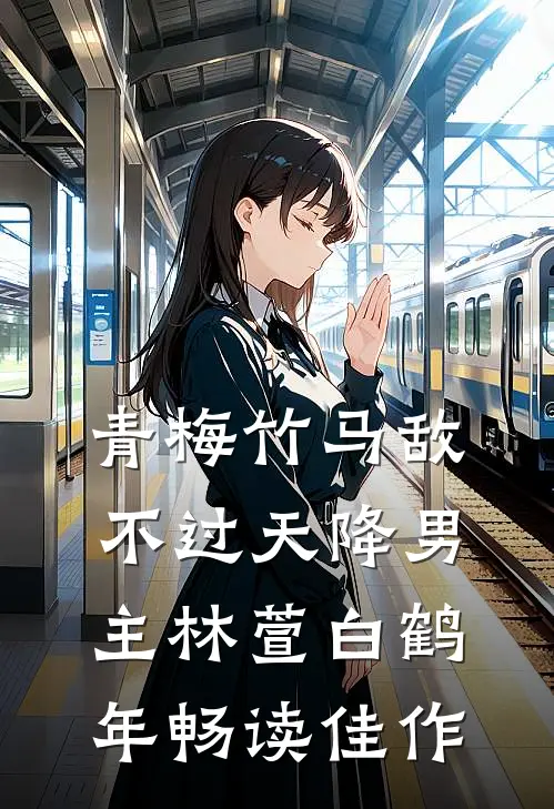 青梅竹马敌不过天降男主林萱白鹤年畅读佳作
