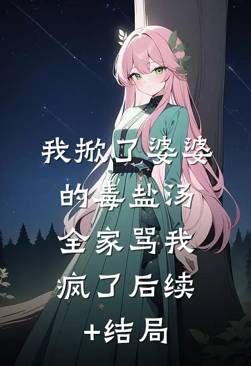 我掀了婆婆的毒盐汤，全家骂我疯了后续+结局