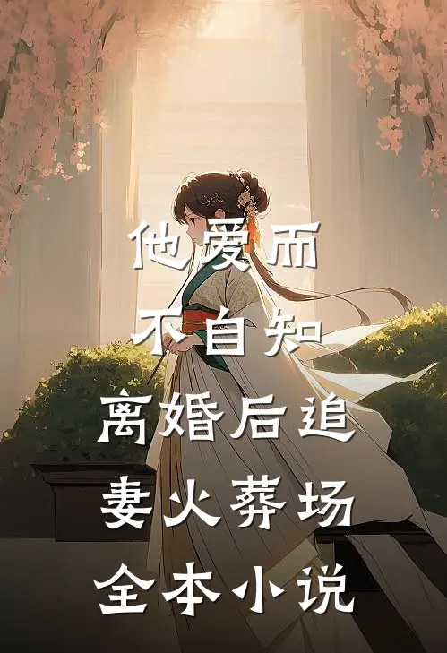 他爱而不自知，离婚后追妻火葬场全本小说