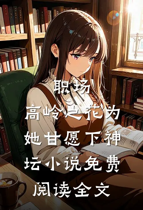 职场：高岭之花为她甘愿下神坛小说免费阅读全文