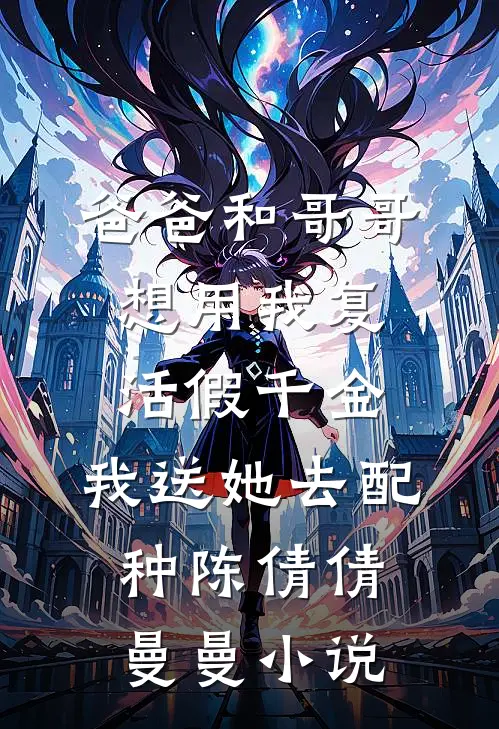 爸爸和哥哥想用我复活假千金，我送她去配种陈倩倩曼曼小说
