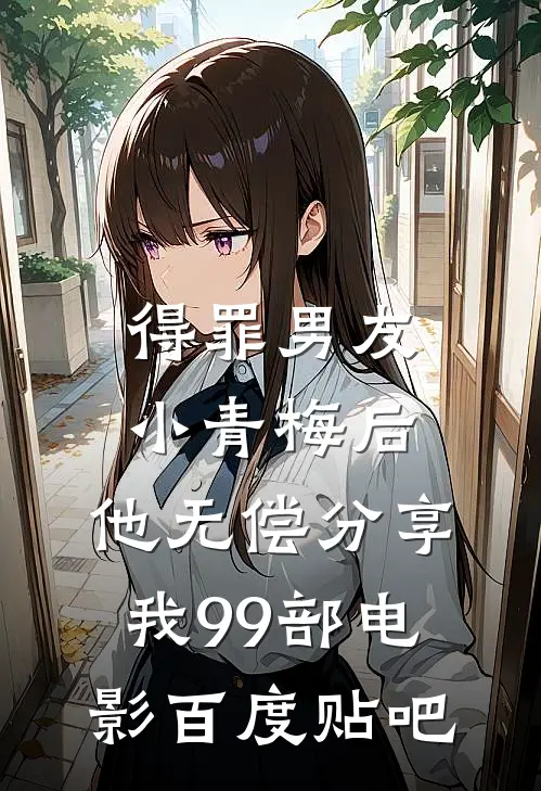得罪男友小青梅后，他无偿分享我99部电影百度贴吧