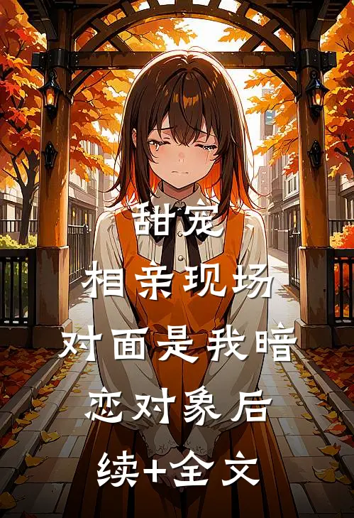 甜宠：相亲现场，对面是我暗恋对象后续+全文