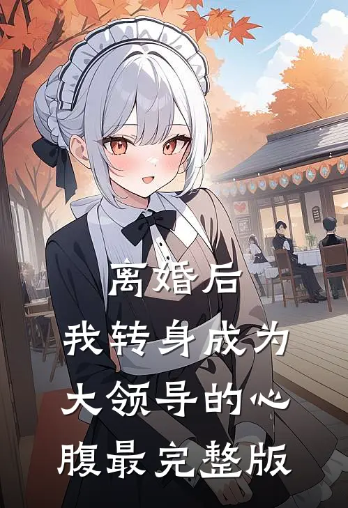 离婚后，我转身成为大领导的心腹最完整版