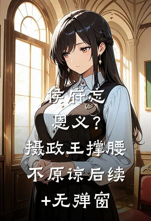 侯府忘恩义？摄政王撑腰，不原谅后续+无弹窗