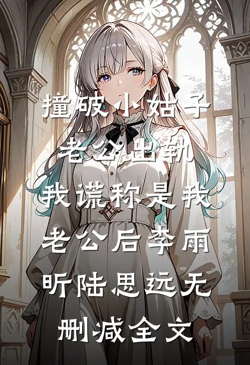 撞破小姑子老公出轨，我谎称是我老公后李雨昕陆思远无删减全文