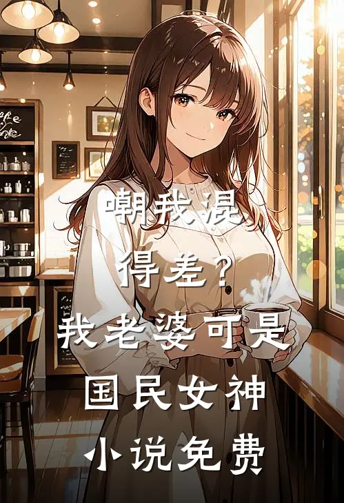 嘲我混得差？我老婆可是国民女神小说免费