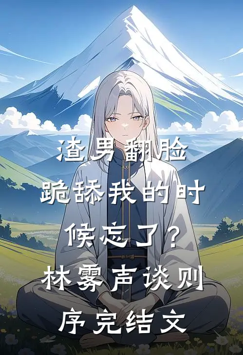 渣男翻脸，跪舔我的时候忘了？林雾声谈则序完结文