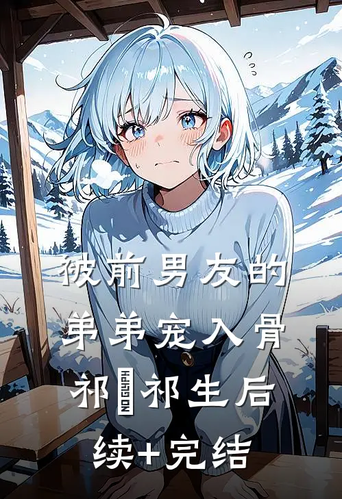 被前男友的弟弟宠入骨祁洺祁生后续+完结