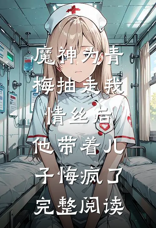 魔神为青梅抽走我情丝后，他带着儿子悔疯了。完整阅读